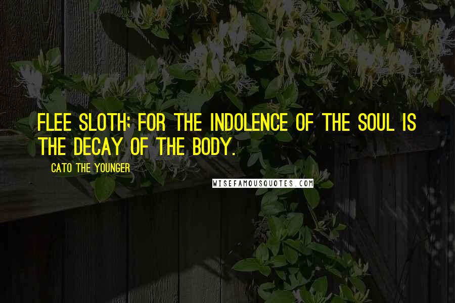 Cato The Younger Quotes: Flee sloth; for the indolence of the soul is the decay of the body.