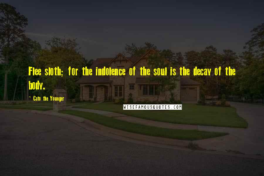 Cato The Younger Quotes: Flee sloth; for the indolence of the soul is the decay of the body.