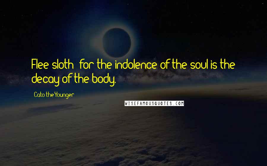 Cato The Younger Quotes: Flee sloth; for the indolence of the soul is the decay of the body.