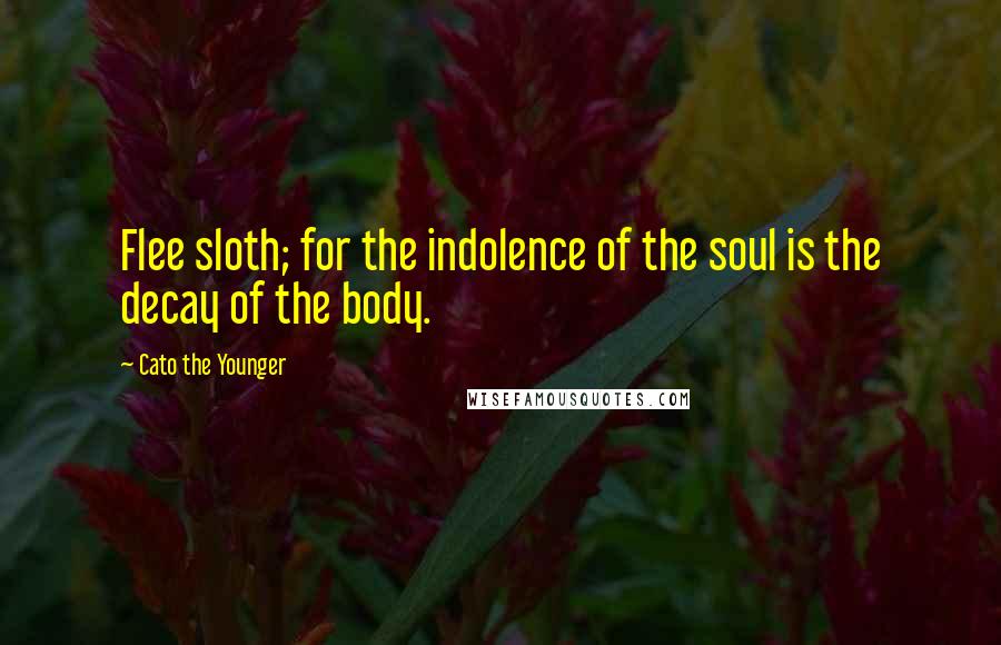Cato The Younger Quotes: Flee sloth; for the indolence of the soul is the decay of the body.