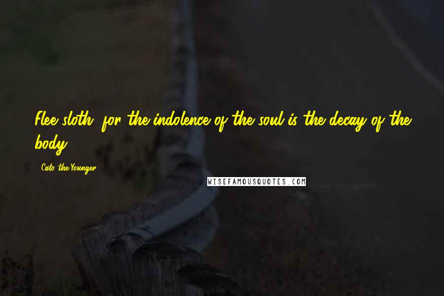 Cato The Younger Quotes: Flee sloth; for the indolence of the soul is the decay of the body.