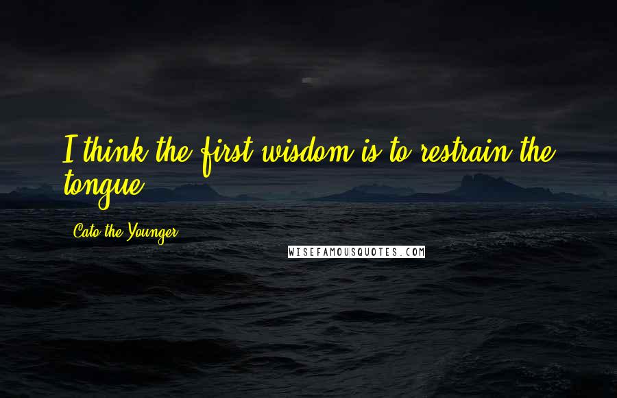 Cato The Younger Quotes: I think the first wisdom is to restrain the tongue.