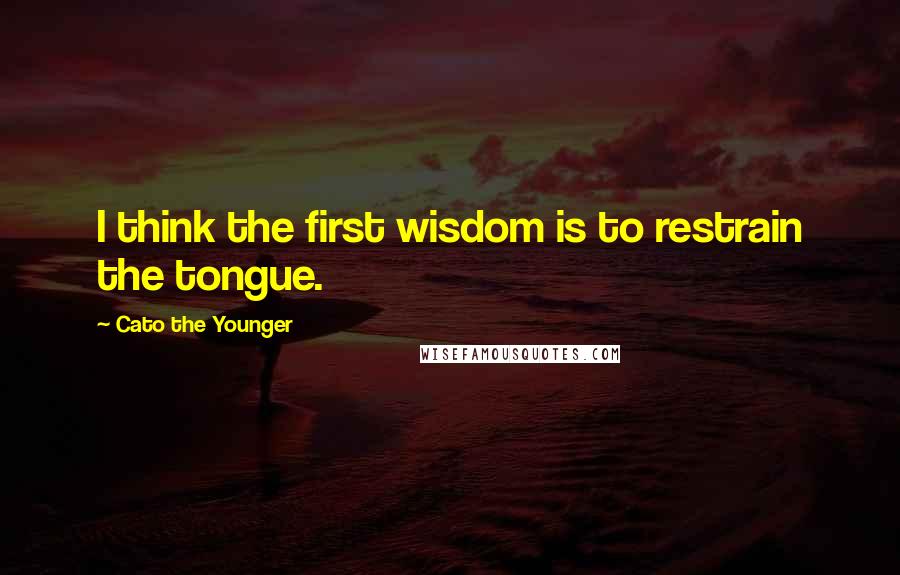 Cato The Younger Quotes: I think the first wisdom is to restrain the tongue.