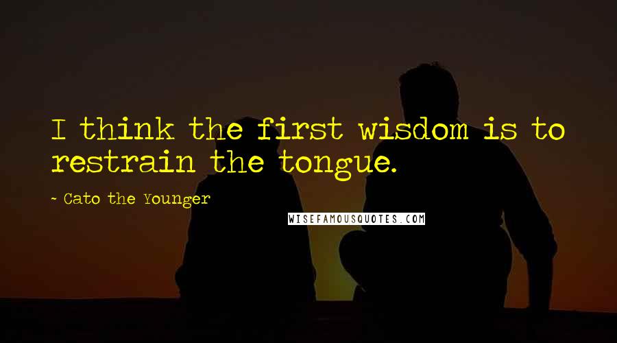 Cato The Younger Quotes: I think the first wisdom is to restrain the tongue.