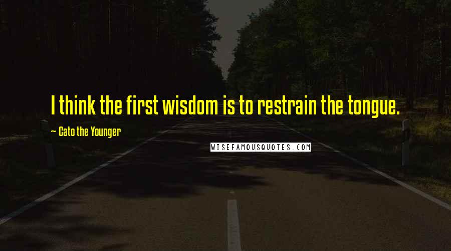 Cato The Younger Quotes: I think the first wisdom is to restrain the tongue.