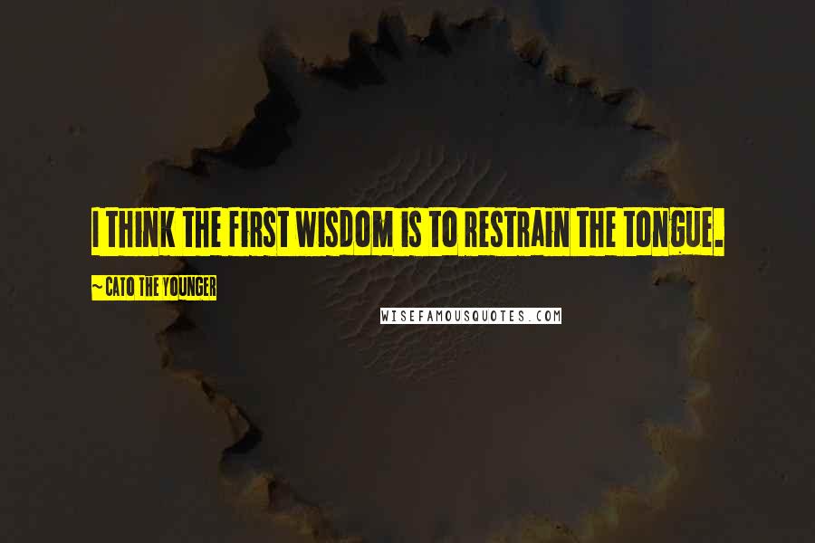 Cato The Younger Quotes: I think the first wisdom is to restrain the tongue.