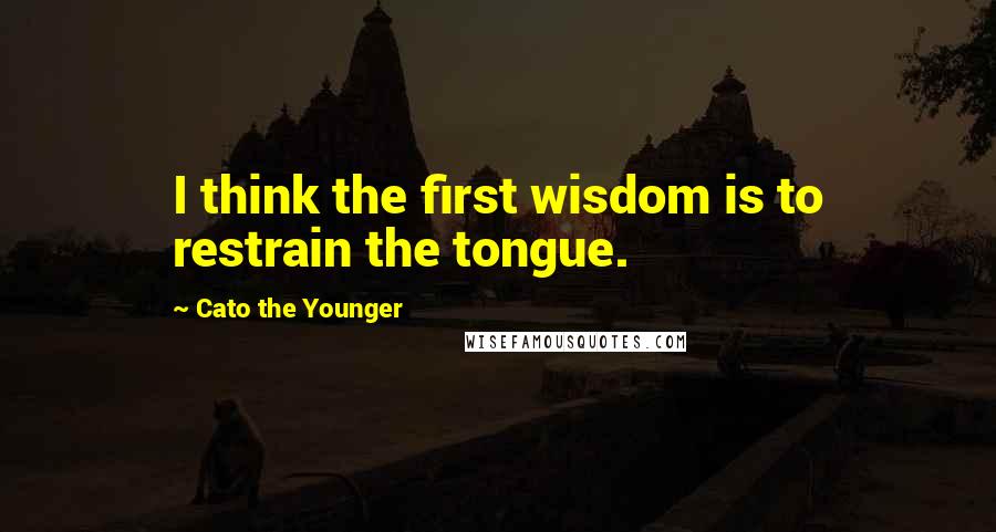 Cato The Younger Quotes: I think the first wisdom is to restrain the tongue.