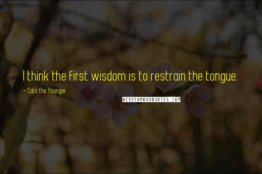 Cato The Younger Quotes: I think the first wisdom is to restrain the tongue.