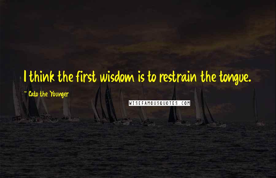 Cato The Younger Quotes: I think the first wisdom is to restrain the tongue.