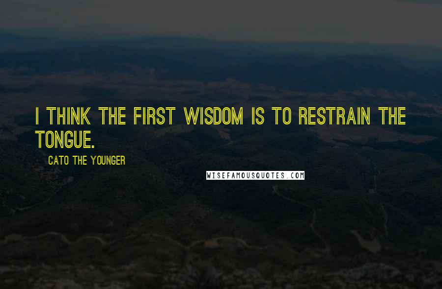 Cato The Younger Quotes: I think the first wisdom is to restrain the tongue.