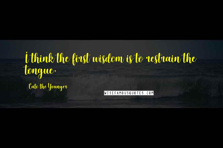 Cato The Younger Quotes: I think the first wisdom is to restrain the tongue.