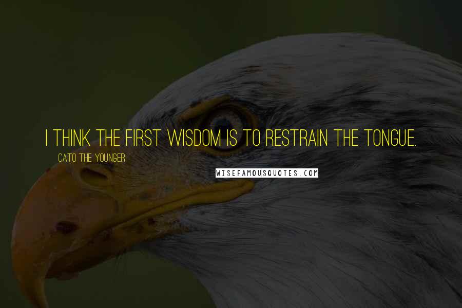 Cato The Younger Quotes: I think the first wisdom is to restrain the tongue.