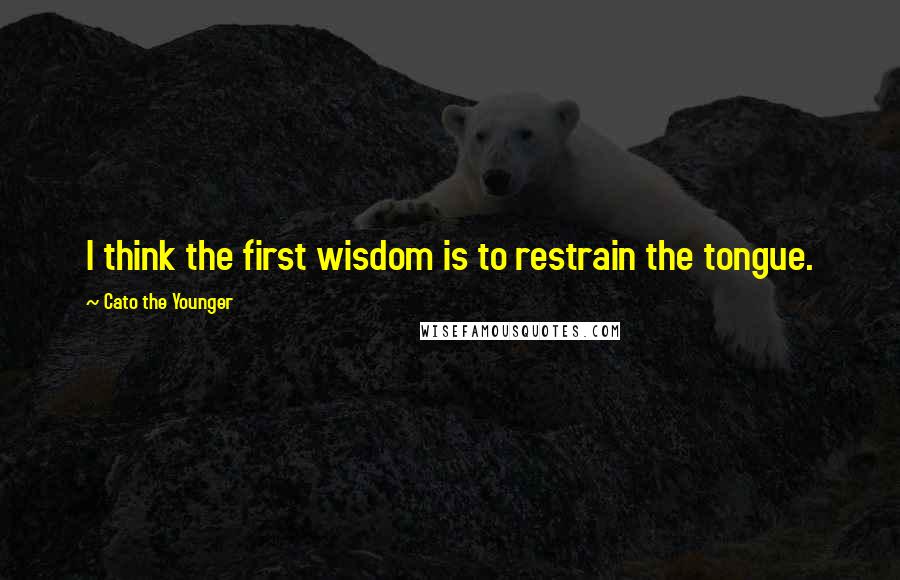 Cato The Younger Quotes: I think the first wisdom is to restrain the tongue.