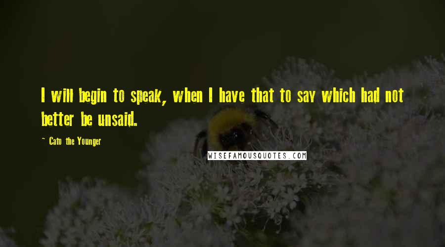 Cato The Younger Quotes: I will begin to speak, when I have that to say which had not better be unsaid.