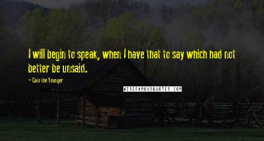 Cato The Younger Quotes: I will begin to speak, when I have that to say which had not better be unsaid.
