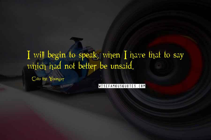 Cato The Younger Quotes: I will begin to speak, when I have that to say which had not better be unsaid.
