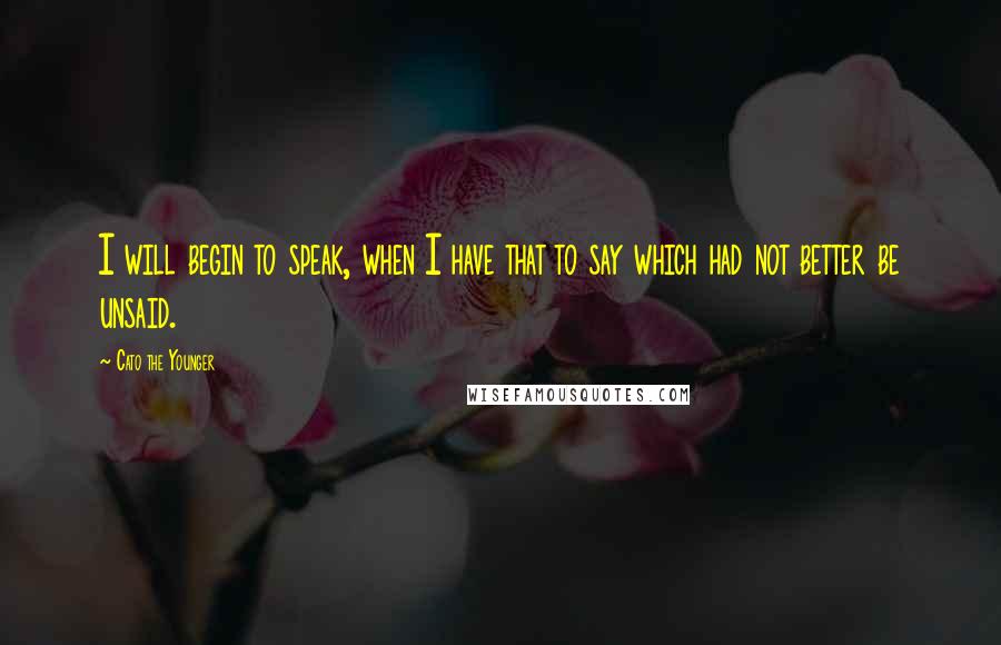 Cato The Younger Quotes: I will begin to speak, when I have that to say which had not better be unsaid.