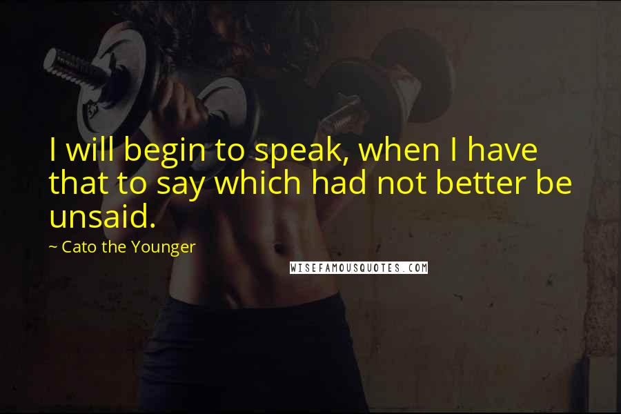 Cato The Younger Quotes: I will begin to speak, when I have that to say which had not better be unsaid.