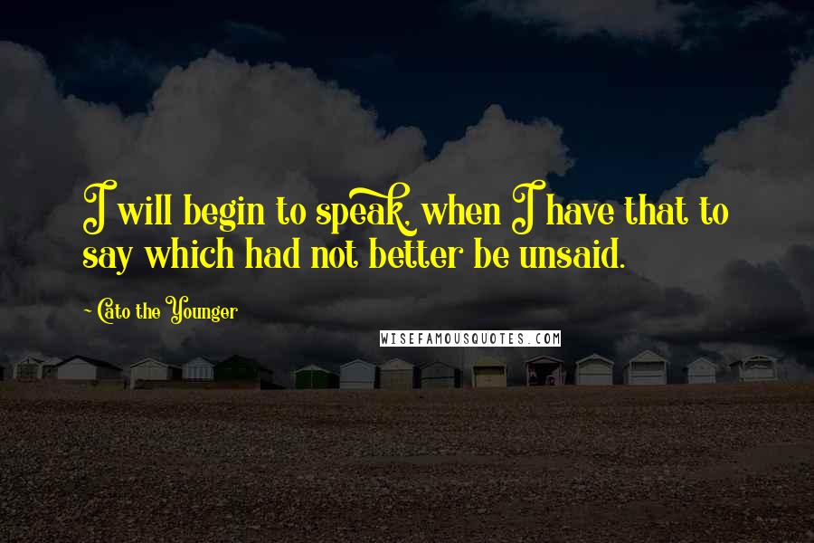 Cato The Younger Quotes: I will begin to speak, when I have that to say which had not better be unsaid.