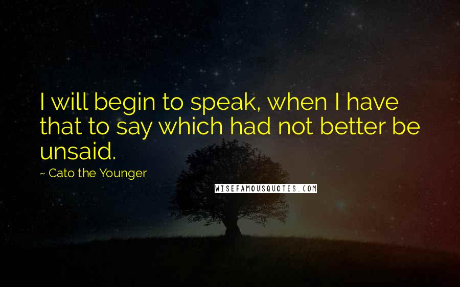 Cato The Younger Quotes: I will begin to speak, when I have that to say which had not better be unsaid.