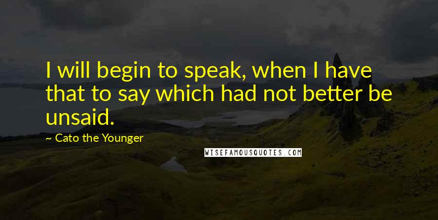 Cato The Younger Quotes: I will begin to speak, when I have that to say which had not better be unsaid.