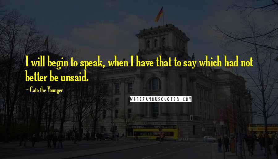 Cato The Younger Quotes: I will begin to speak, when I have that to say which had not better be unsaid.