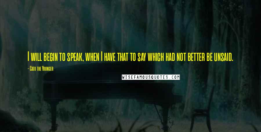 Cato The Younger Quotes: I will begin to speak, when I have that to say which had not better be unsaid.