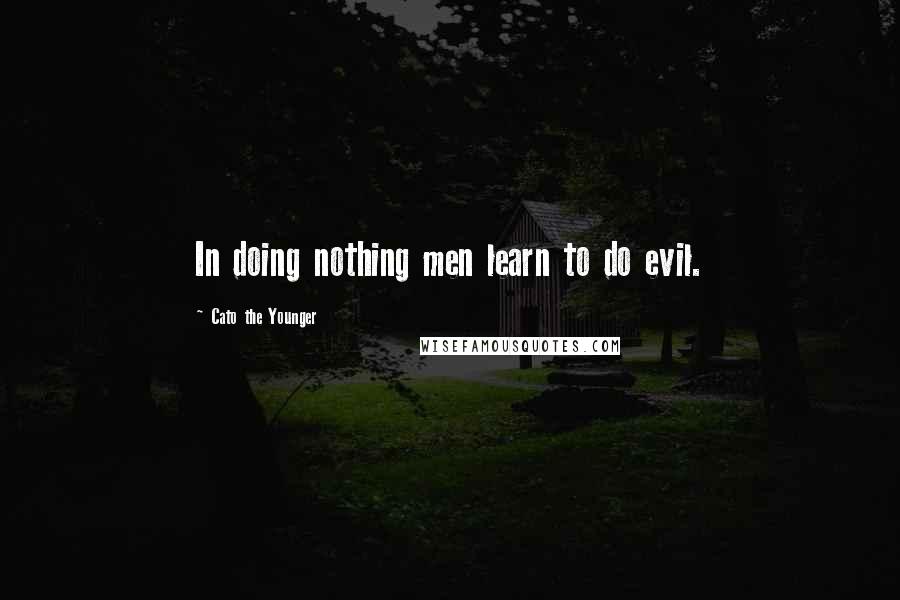 Cato The Younger Quotes: In doing nothing men learn to do evil.