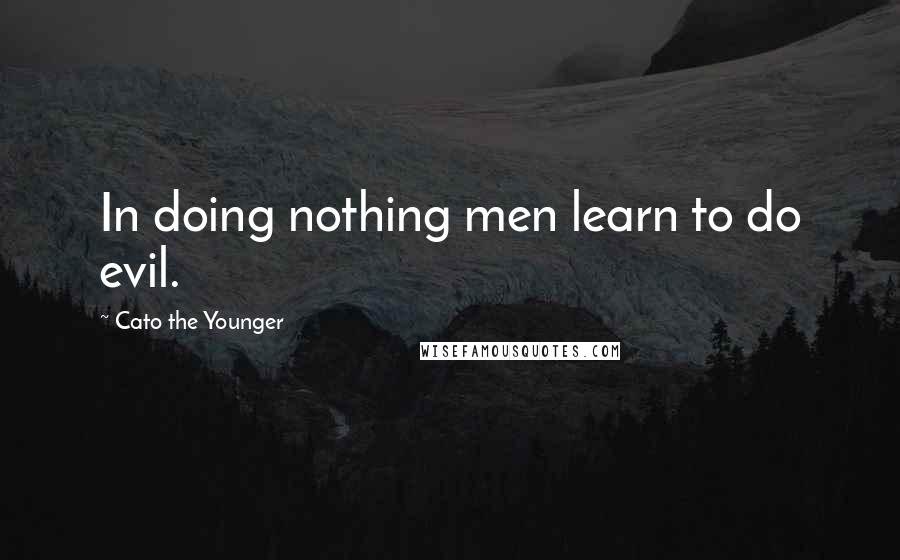 Cato The Younger Quotes: In doing nothing men learn to do evil.
