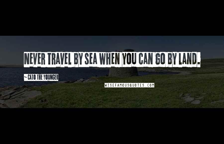 Cato The Younger Quotes: Never travel by sea when you can go by land.