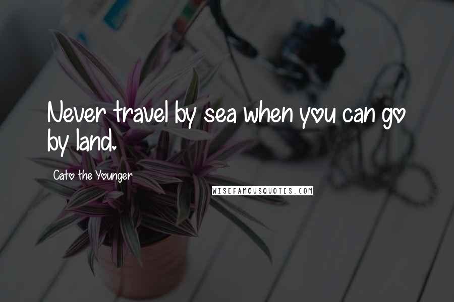 Cato The Younger Quotes: Never travel by sea when you can go by land.