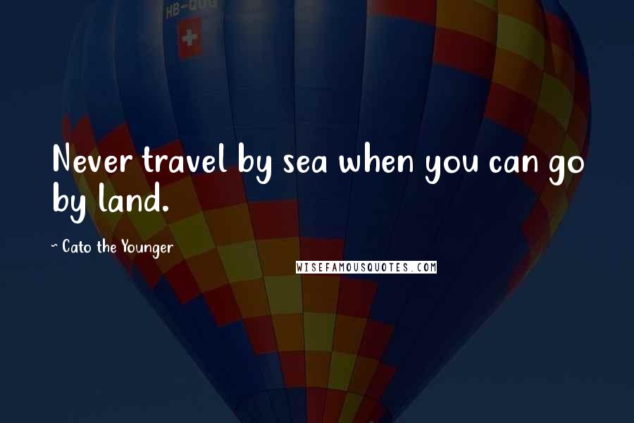 Cato The Younger Quotes: Never travel by sea when you can go by land.