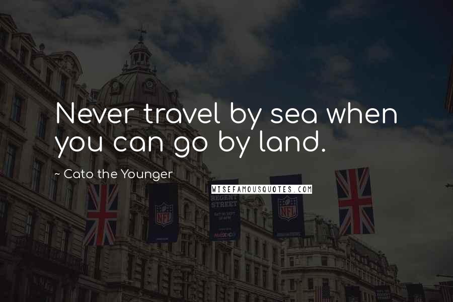 Cato The Younger Quotes: Never travel by sea when you can go by land.