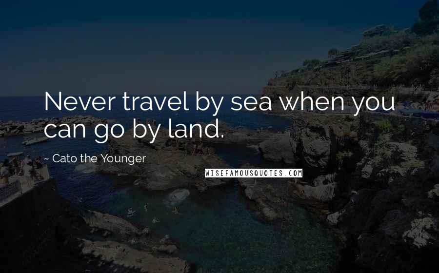 Cato The Younger Quotes: Never travel by sea when you can go by land.