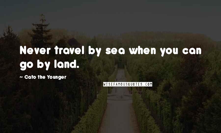 Cato The Younger Quotes: Never travel by sea when you can go by land.