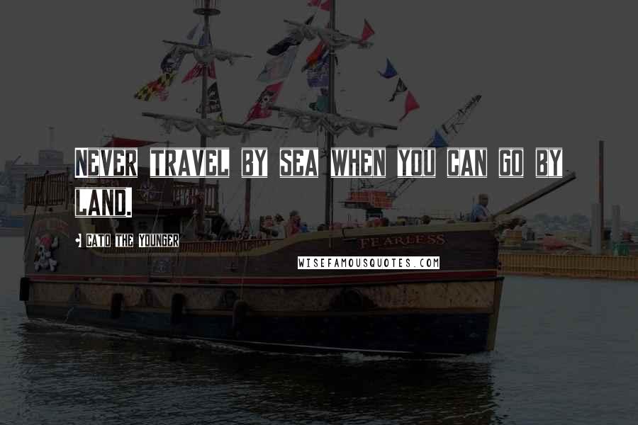Cato The Younger Quotes: Never travel by sea when you can go by land.