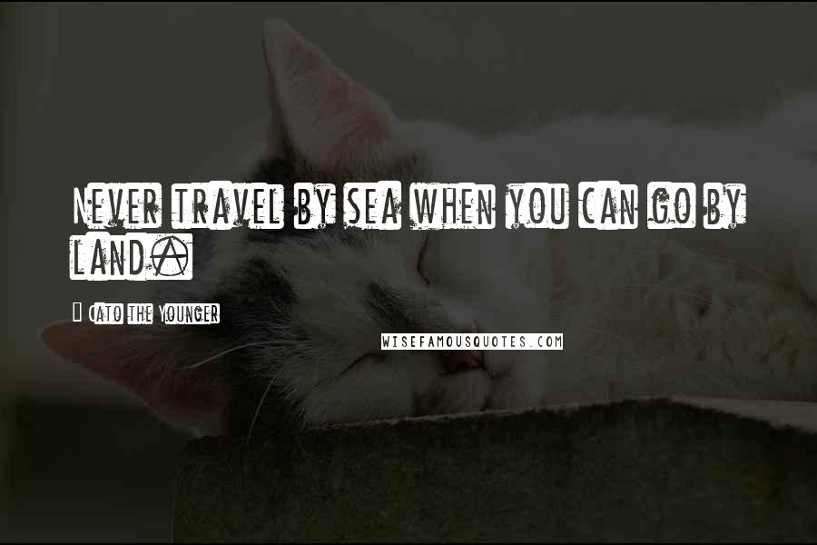 Cato The Younger Quotes: Never travel by sea when you can go by land.