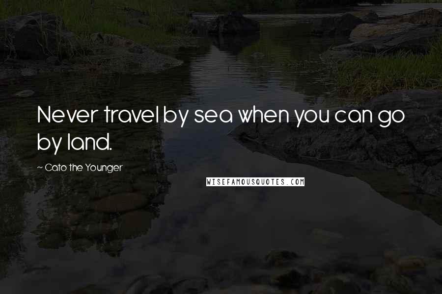 Cato The Younger Quotes: Never travel by sea when you can go by land.