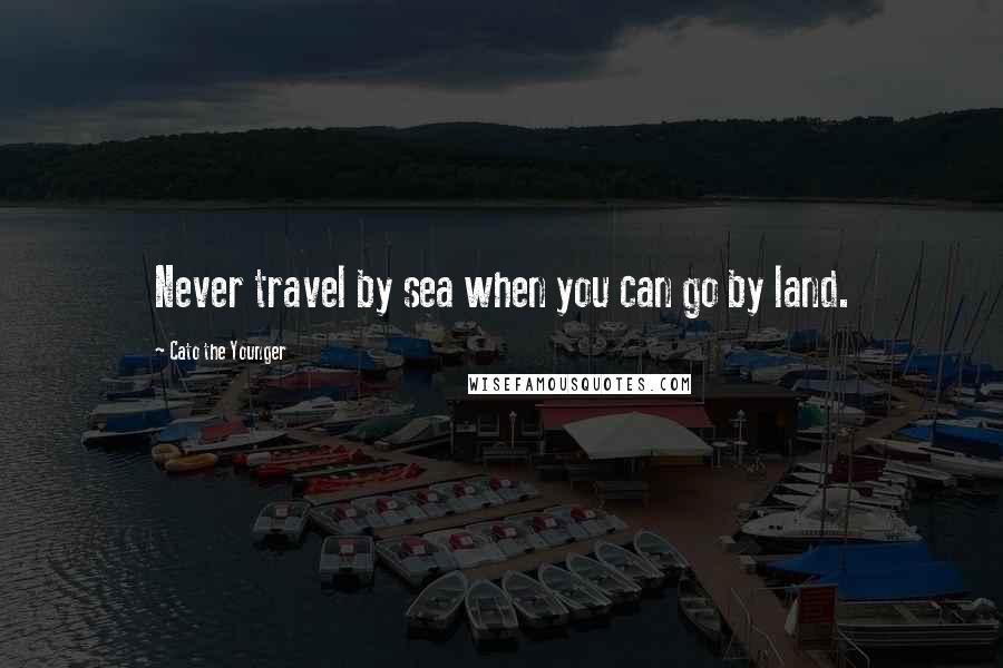 Cato The Younger Quotes: Never travel by sea when you can go by land.
