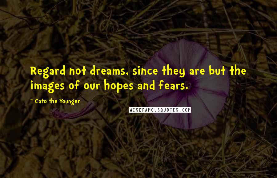 Cato The Younger Quotes: Regard not dreams, since they are but the images of our hopes and fears.