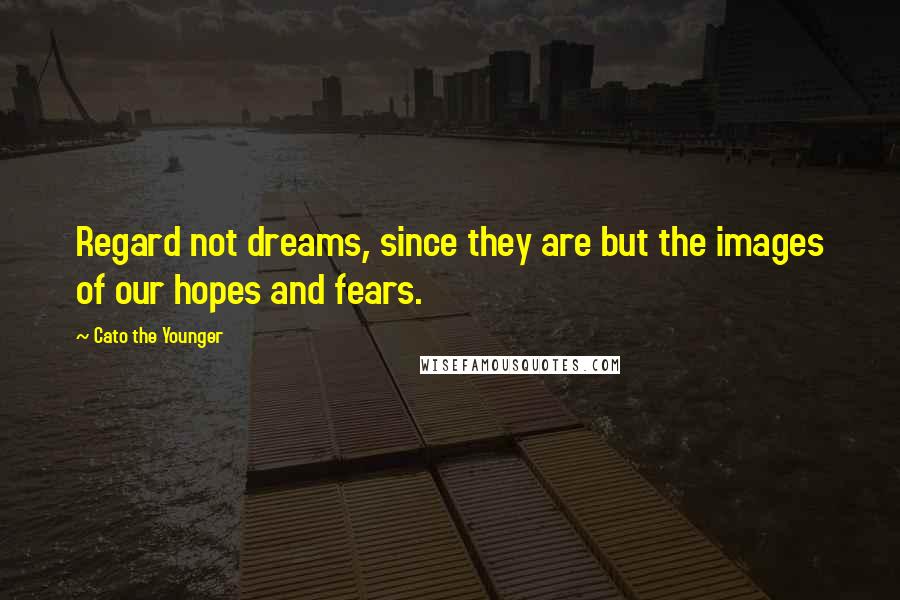 Cato The Younger Quotes: Regard not dreams, since they are but the images of our hopes and fears.