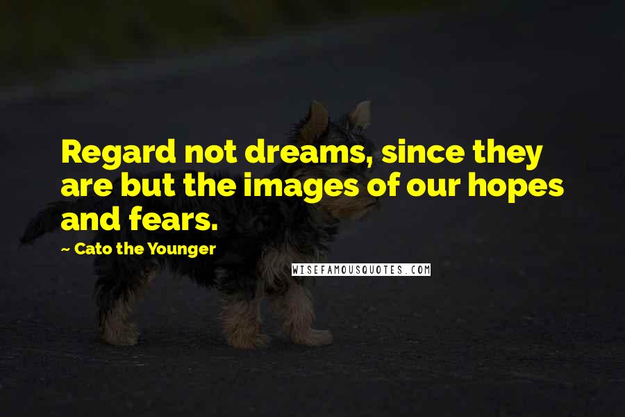 Cato The Younger Quotes: Regard not dreams, since they are but the images of our hopes and fears.