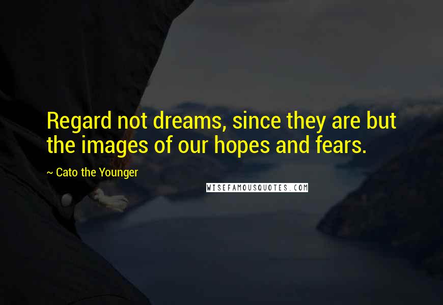 Cato The Younger Quotes: Regard not dreams, since they are but the images of our hopes and fears.