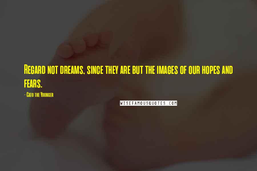 Cato The Younger Quotes: Regard not dreams, since they are but the images of our hopes and fears.