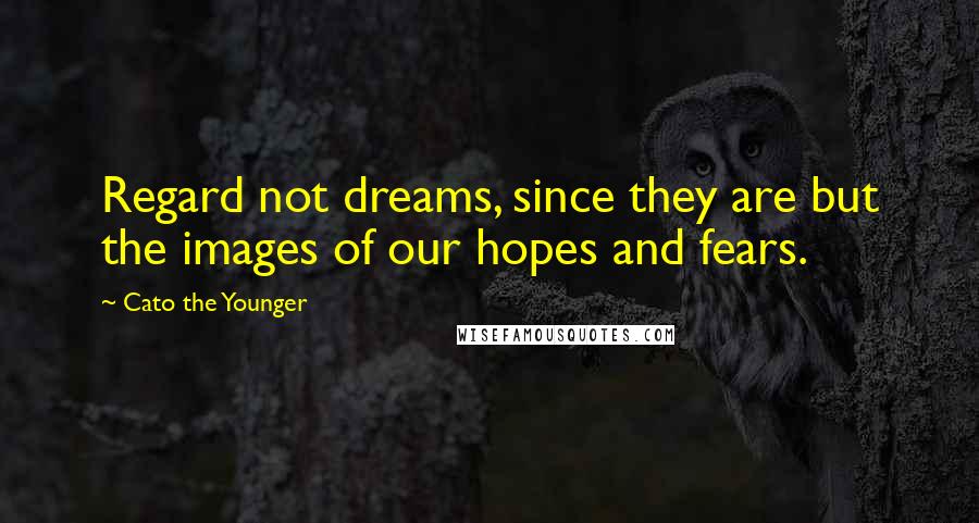 Cato The Younger Quotes: Regard not dreams, since they are but the images of our hopes and fears.