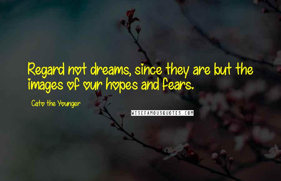 Cato The Younger Quotes: Regard not dreams, since they are but the images of our hopes and fears.