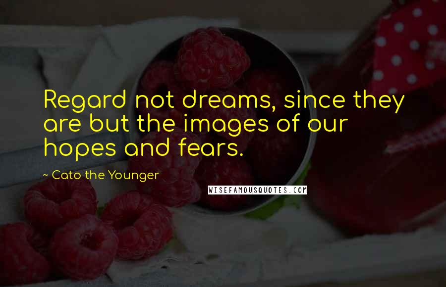 Cato The Younger Quotes: Regard not dreams, since they are but the images of our hopes and fears.