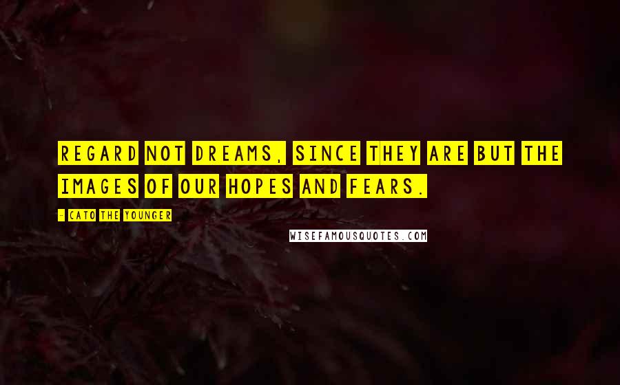 Cato The Younger Quotes: Regard not dreams, since they are but the images of our hopes and fears.