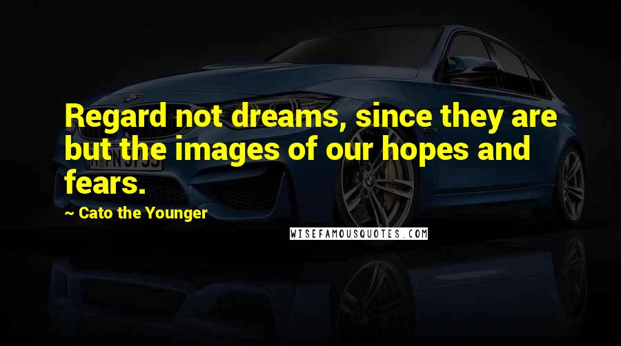 Cato The Younger Quotes: Regard not dreams, since they are but the images of our hopes and fears.