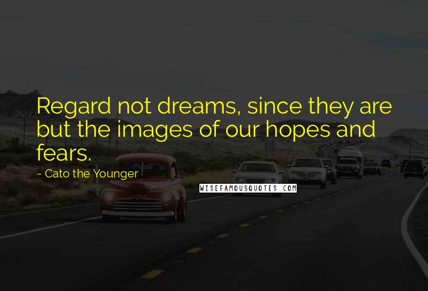 Cato The Younger Quotes: Regard not dreams, since they are but the images of our hopes and fears.